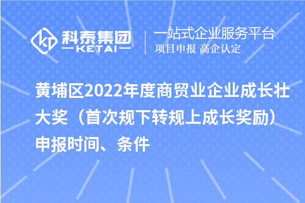 黄埔区2022年度商贸业企业成长壮大奖（首次规下转规上成长奖励）申报时间、条件
