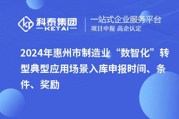 2024年惠州市制造业“数智化”转型典型应用场景入库申报时间、条件、奖励