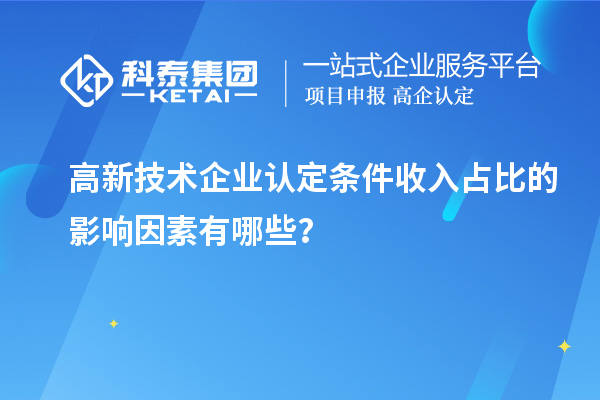 高新技术企业认定条件收入占比的影响因素有哪些？