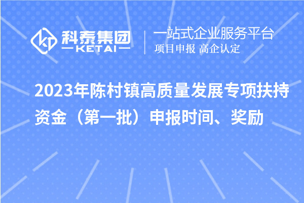 2023年陈村镇高质量发展专项扶持资金（第一批）申报时间、奖励