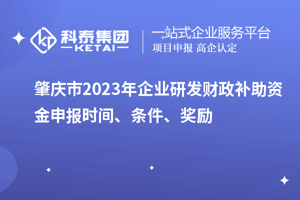 肇庆市2023年企业研发财政补助资金申报时间、条件、奖励