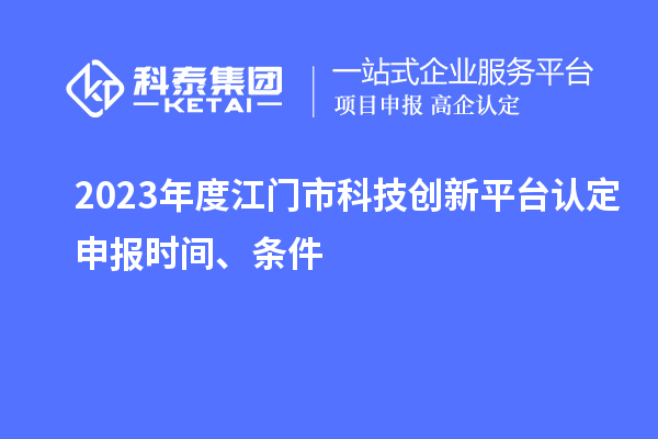 2023年度江门市科技创新平台认定申报时间、条件