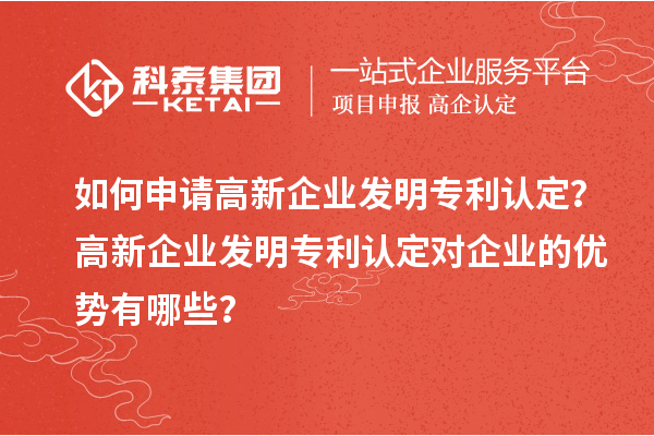 如何申请高新企业发明专利认定？高新企业发明专利认定对企业的优势有哪些？