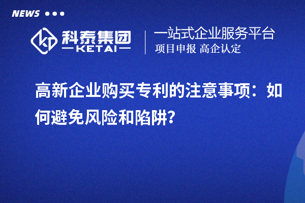 高新企业购买专利的注意事项：如何避免风险和陷阱？