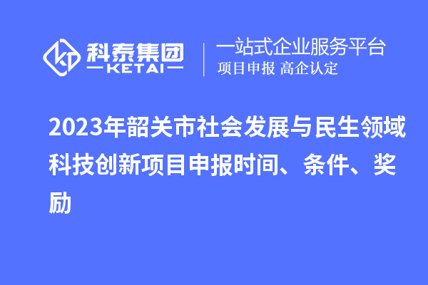 2023年韶关市社会发展与民生领域科技创新项目申报时间、条件、奖励