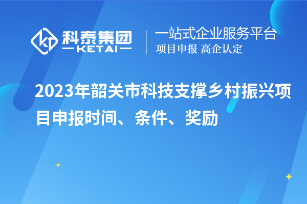 2023年韶关市科技支撑乡村振兴项目申报时间、条件、奖励