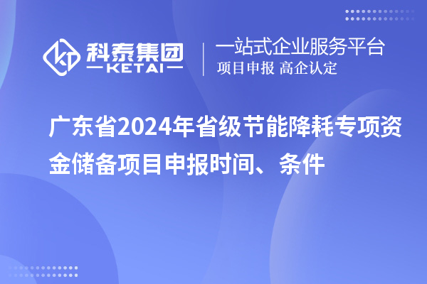 广东省2024年省级节能降耗专项资金储备<a href=http://www.1ys1w.cn/shenbao.html target=_blank class=infotextkey>项目申报</a>时间、条件