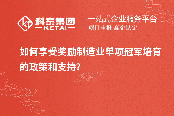 如何享受奖励制造业单项冠军培育的政策和支持？