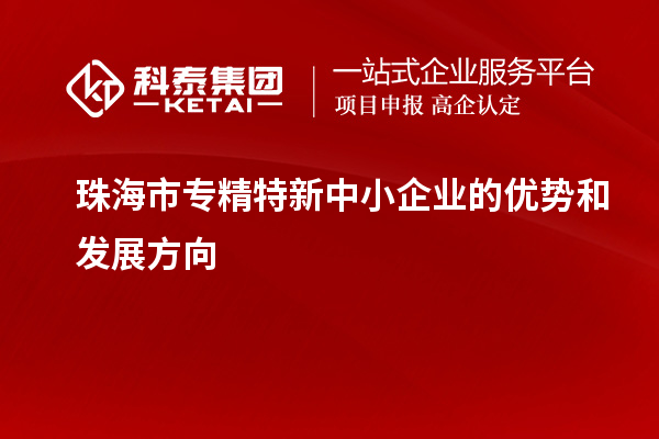 珠海市<a href=http://www.1ys1w.cn/fuwu/zhuanjingtexin.html target=_blank class=infotextkey>专精特新中小企业</a>的优势和发展方向