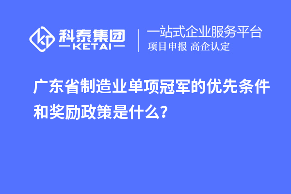 广东省制造业单项冠军的优先条件和奖励政策是什么？