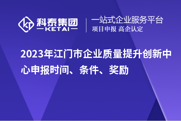 2023年江门市企业质量提升创新中心申报时间、条件、奖励
