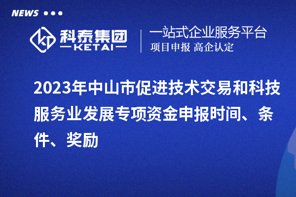 2023年中山市促进技术交易和科技服务业发展专项资金申报时间、条件、奖励