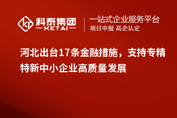 河北出台17条金融措施，支持专精特新中小企业高质量发展