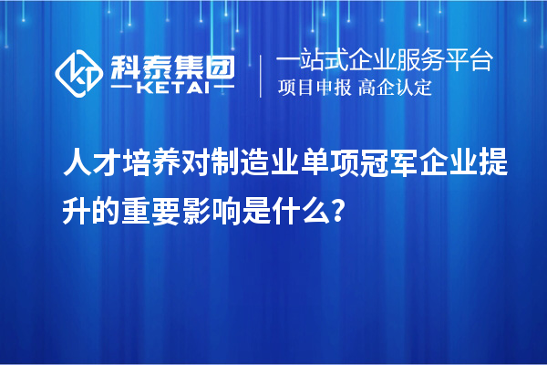 人才培养对制造业单项冠军企业提升的重要影响是什么？
