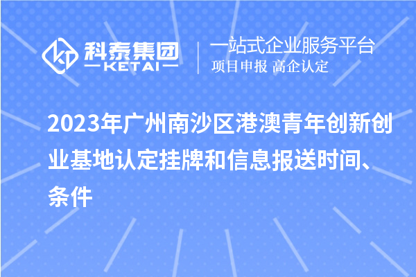 2023年广州南沙区港澳青年创新创业基地认定挂牌和信息报送时间、条件