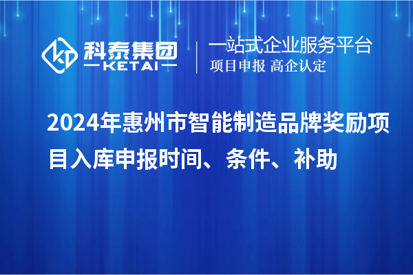 2024年惠州市智能制造品牌奖励项目入库申报时间、条件、补助