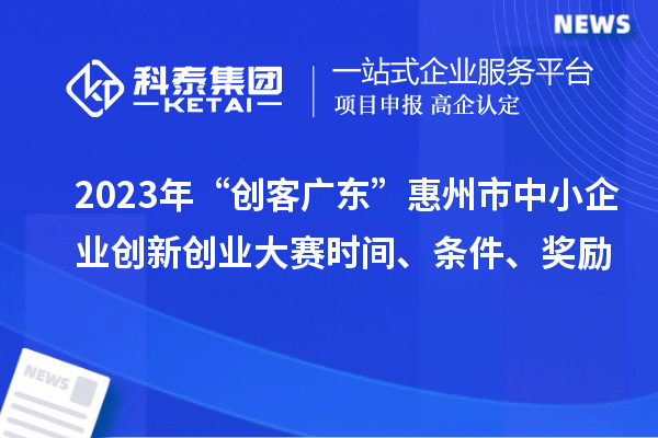 2023年“创客广东”惠州市中小企业创新创业大赛时间、条件、奖励