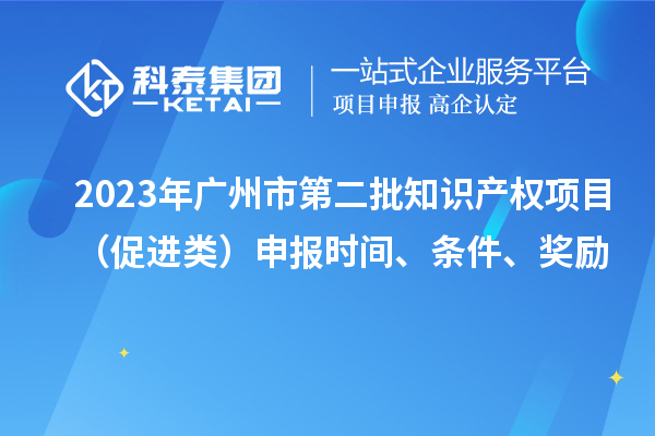 2023年广州市第二批知识产权项目（促进类）申报时间、条件、奖励