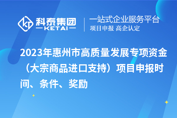 2023年惠州市高质量发展专项资金（大宗商品进口支持）项目申报时间、条件、奖励