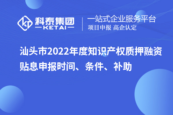 汕头市2022年度知识产权质押融资贴息申报时间、条件、补助