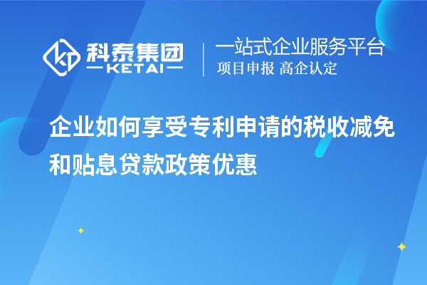 企业如何享受专利申请的税收减免和贴息贷款政策优惠