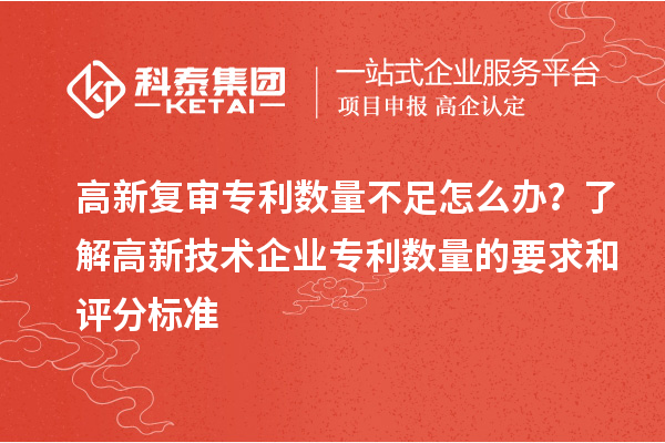 高新复审专利数量不足怎么办？了解高新技术企业专利数量的要求和评分标准