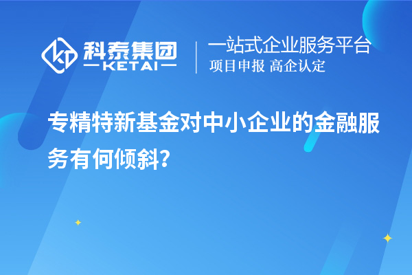 专精特新基金对中小企业的金融服务有何倾斜？