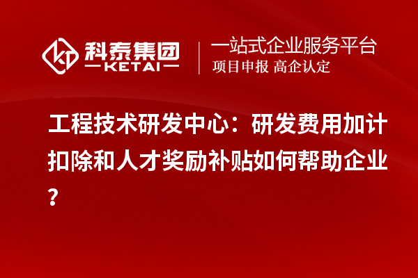 工程技术研发中心：<a href=http://www.1ys1w.cn/fuwu/jiajikouchu.html target=_blank class=infotextkey>研发费用加计扣除</a>和人才奖励补贴如何帮助企业？