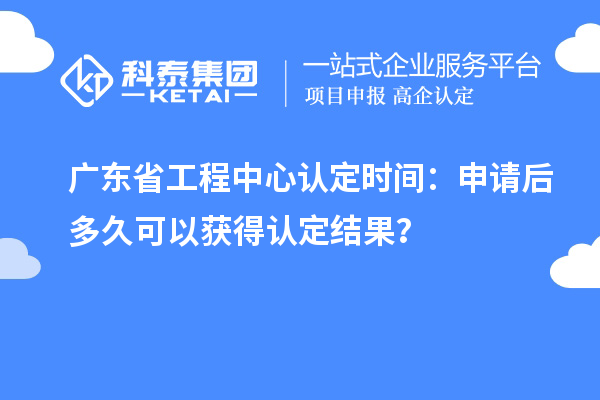 广东省工程中心认定时间：申请后多久可以获得认定结果？