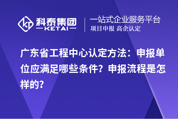广东省工程中心认定方法：申报单位应满足哪些条件？申报流程是怎样的？
