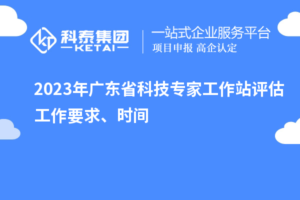 2023年广东省科技专家工作站评估工作要求、时间