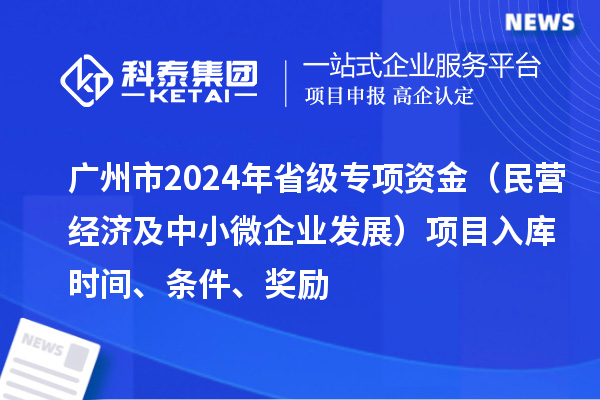 广州市2024年省级专项资金（民营经济及中小微企业发展）项目入库时间、条件、奖励