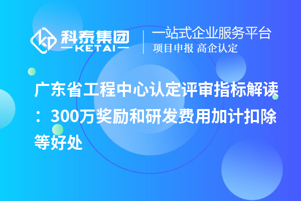 广东省工程中心认定评审指标解读：300万奖励和<a href=http://www.1ys1w.cn/fuwu/jiajikouchu.html target=_blank class=infotextkey>研发费用<a href=http://www.1ys1w.cn/fuwu/jiajikouchu.html target=_blank class=infotextkey>加计扣除</a></a>等好处