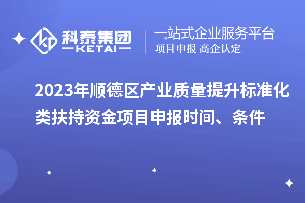 2023年顺德区产业质量提升标准化类扶持资金<a href=http://www.1ys1w.cn/shenbao.html target=_blank class=infotextkey>项目申报</a>时间、条件