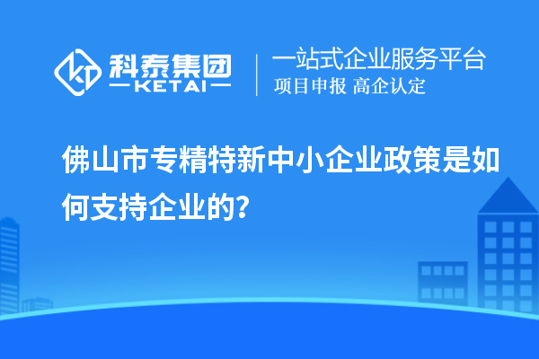 <a href=http://www.1ys1w.cn/foshan/ target=_blank class=infotextkey>佛山市专精特新</a>中小企业政策是如何支持企业的？