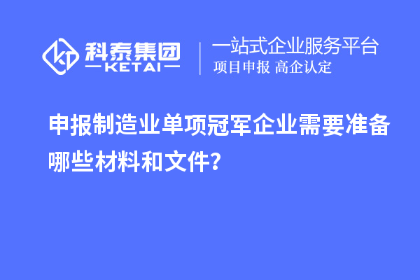 申报制造业单项冠军企业需要准备哪些材料和文件？