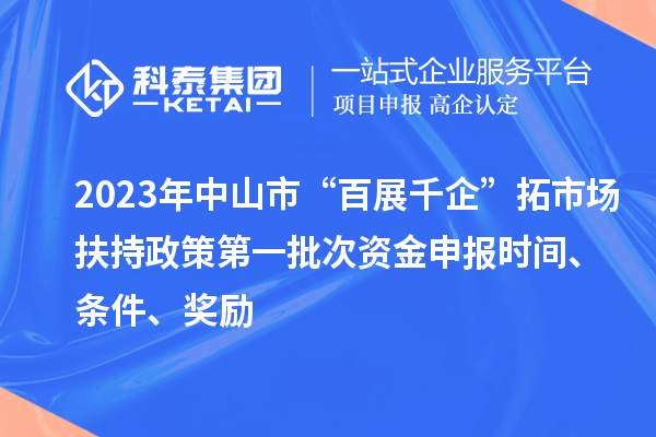 2023年中山市“百展千企”拓市场扶持政策第一批次资金申报时间、条件、奖励