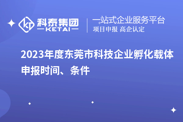 2023年度东莞市科技企业孵化载体申报时间、条件