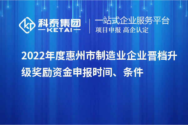 2022年度惠州市制造业企业晋档升级奖励资金申报时间、条件
