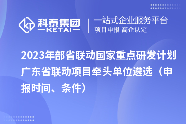 2023年部省联动国家重点研发计划广东省联动项目牵头单位遴?。ㄉ瓯ㄊ奔?、条件）