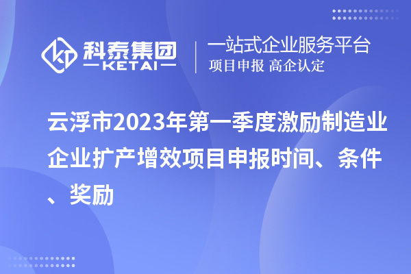 云浮市2023年第一季度激励制造业企业扩产增效项目申报时间、条件、奖励