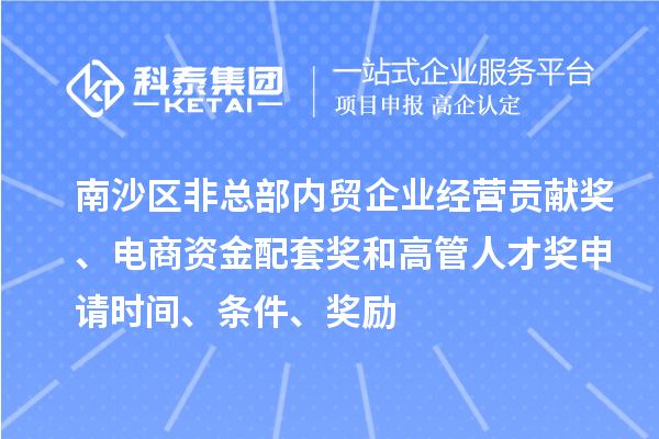 南沙区非总部内贸企业经营贡献奖、电商资金配套奖和高管人才奖申请时间、条件、奖励