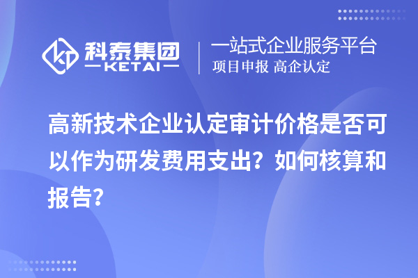 高新技术企业认定审计价格是否可以作为研发费用支出？如何核算和报告？