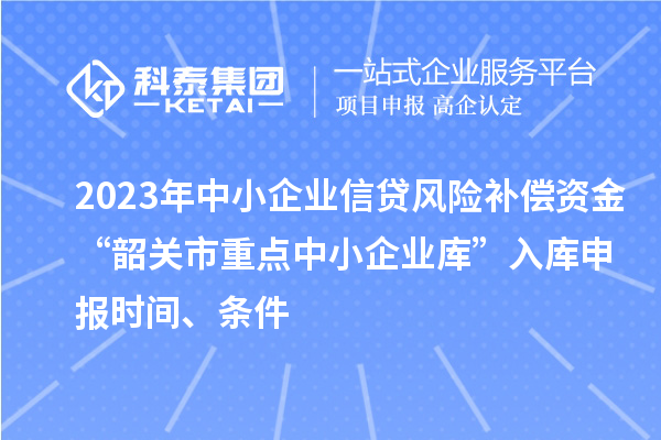 2023年中小企业信贷风险补偿资金“韶关市重点中小企业库”入库申报时间、条件