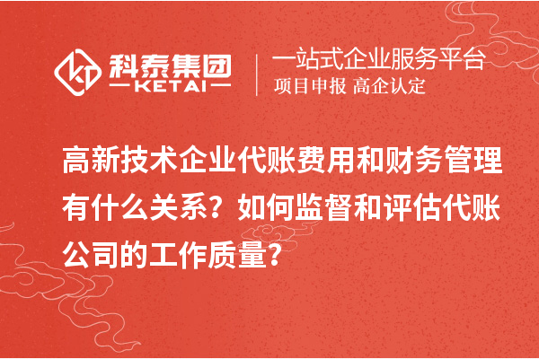 高新技术企业代账费用和财务管理有什么关系？如何监督和评估代账公司的工作质量？