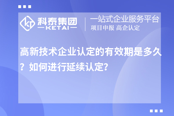 高新技术企业认定的有效期是多久？如何进行延续认定？