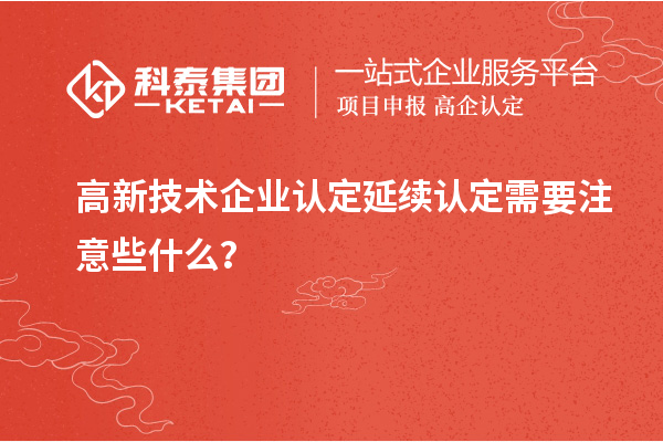 高新技术企业认定延续认定需要注意些什么？