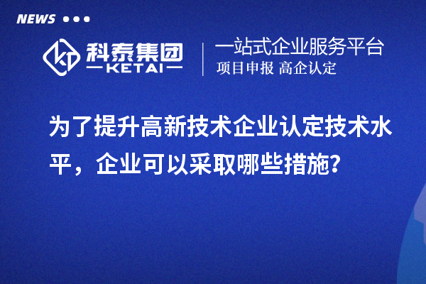 为了提升<a href=http://www.1ys1w.cn target=_blank class=infotextkey>高新技术企业认定</a>技术水平，企业可以采取哪些措施？