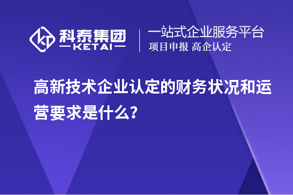 高新技术企业认定的财务状况和运营要求是什么？