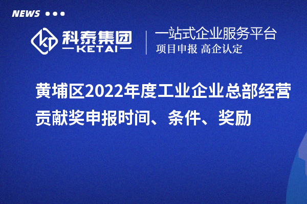 黄埔区2022年度工业企业总部经营贡献奖申报时间、条件、奖励